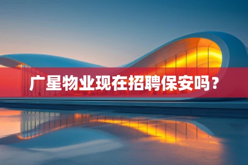 广星物业现在招聘保安吗？