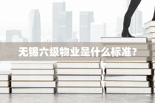 无锡六级物业是什么标准？