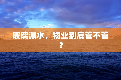 玻璃漏水，物业到底管不管？