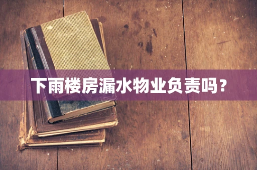 下雨楼房漏水物业负责吗？