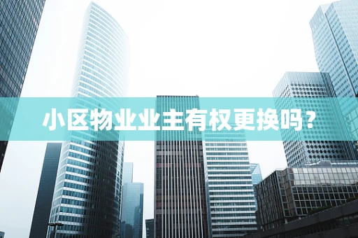 小区物业业主有权更换吗？