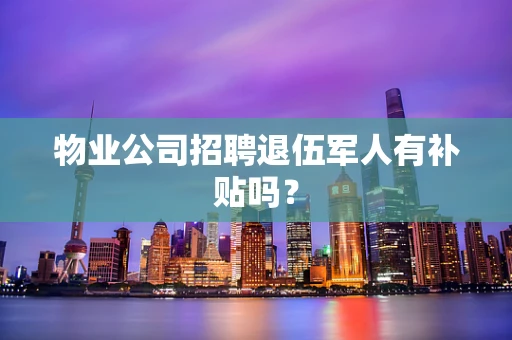 物业公司招聘退伍军人有补贴吗？
