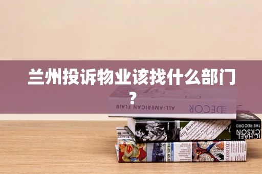兰州投诉物业该找什么部门？