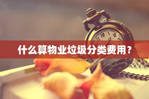 什么算物业垃圾分类费用？